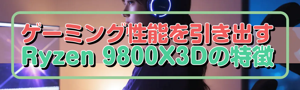 ゲーミング性能を引き出すRyzen&nbsp;9800X3Dの特徴