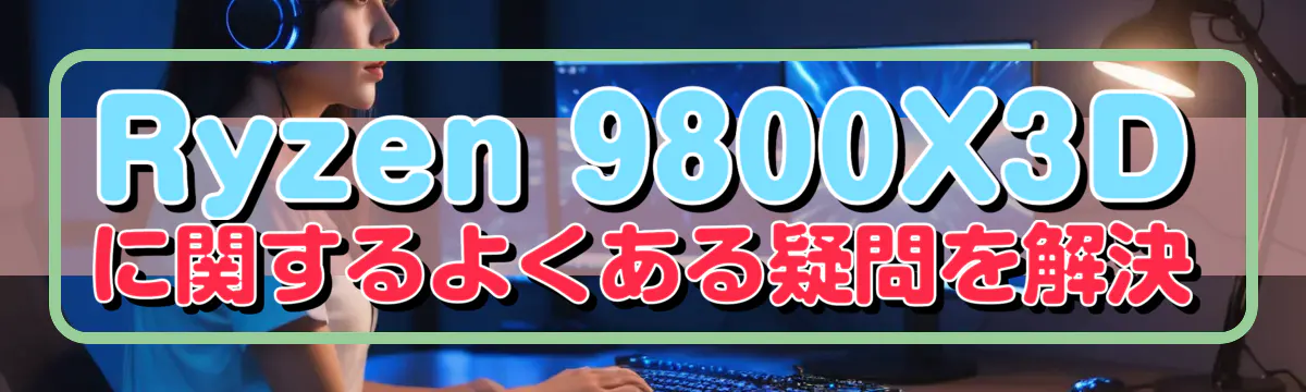 Ryzen&nbsp;9800X3Dに関するよくある疑問を解決