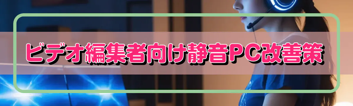 ビデオ編集者向け静音PC改善策