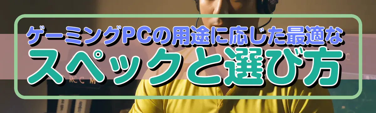 ゲーミングPCの用途に応じた最適なスペックと選び方