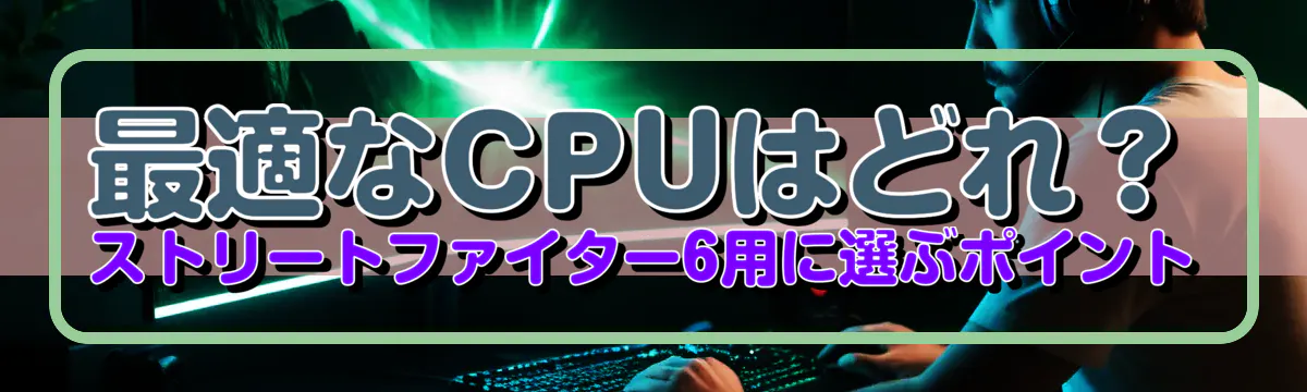最適なCPUはどれ？ストリートファイター6用に選ぶポイント