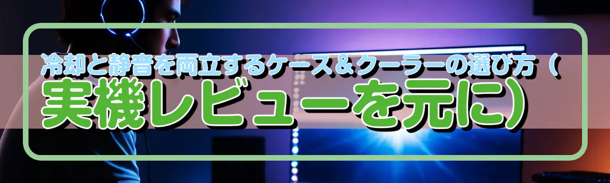 冷却と静音を両立するケース＆クーラーの選び方（実機レビューを元に）