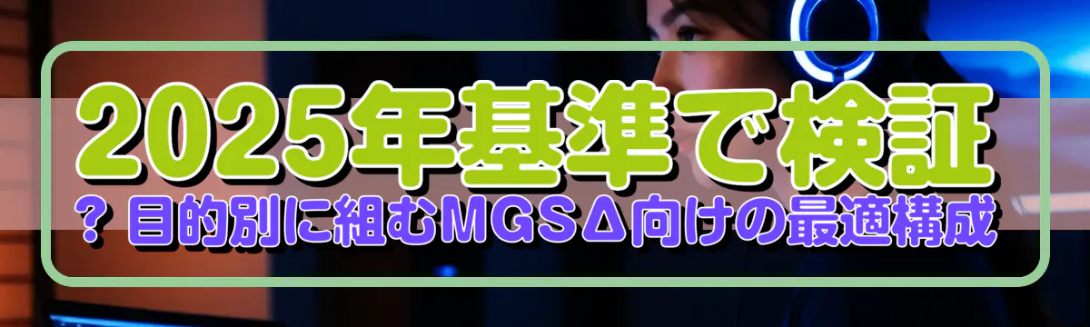 2025年基準で検証 ? 目的別に組むMGSΔ向けの最適構成
