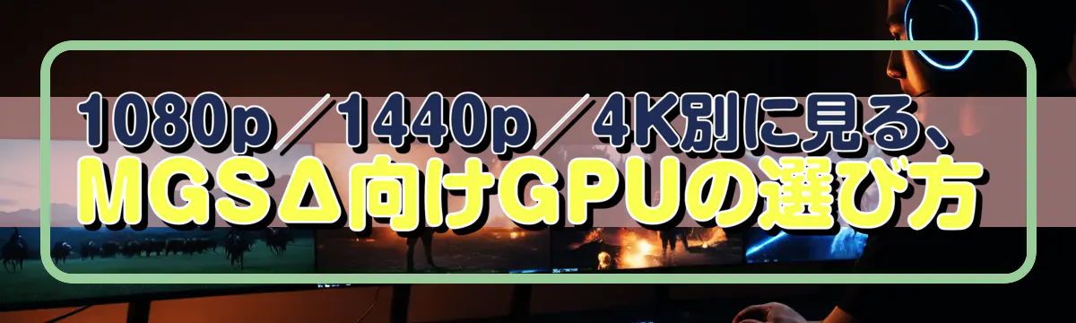 1080p/1440p/4K別に見る、MGSΔ向けGPUの選び方