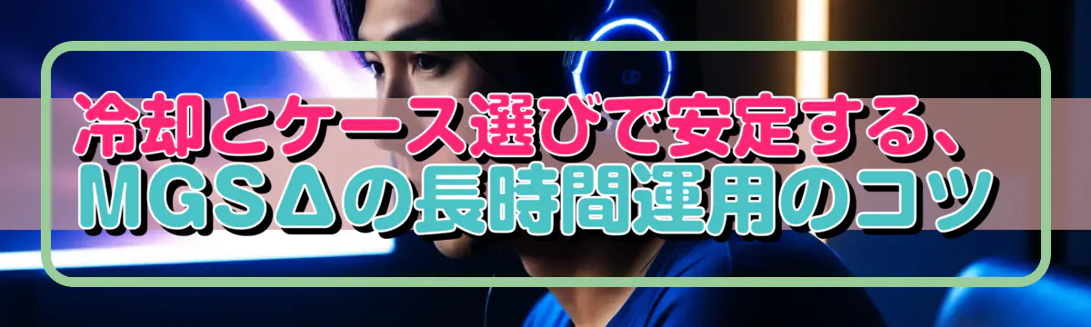 冷却とケース選びで安定する、MGSΔの長時間運用のコツ