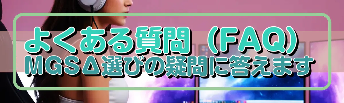 よくある質問(FAQ) MGSΔ選びの疑問に答えます