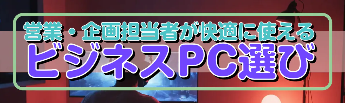 営業・企画担当者が快適に使えるビジネスPC選び