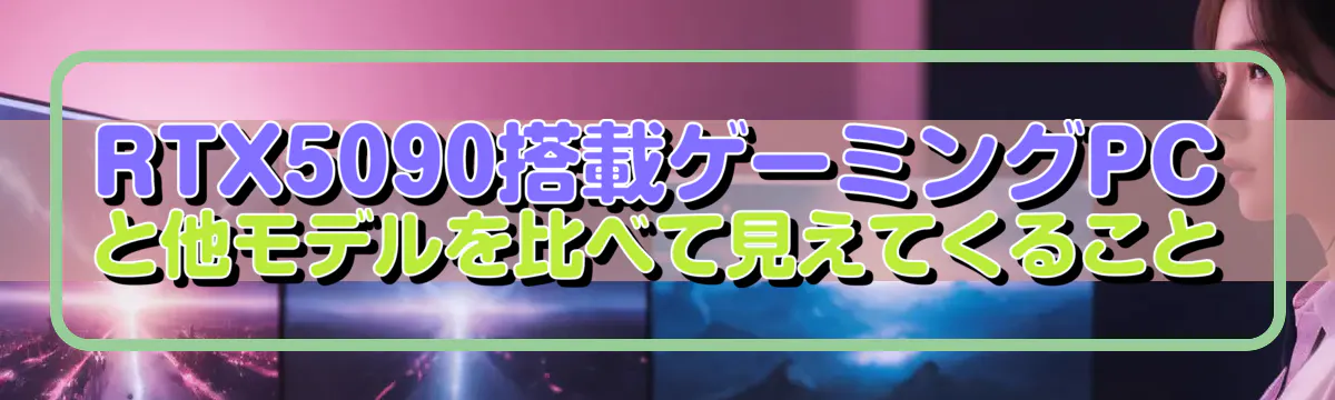 RTX5090搭載ゲーミングPCと他モデルを比べて見えてくること