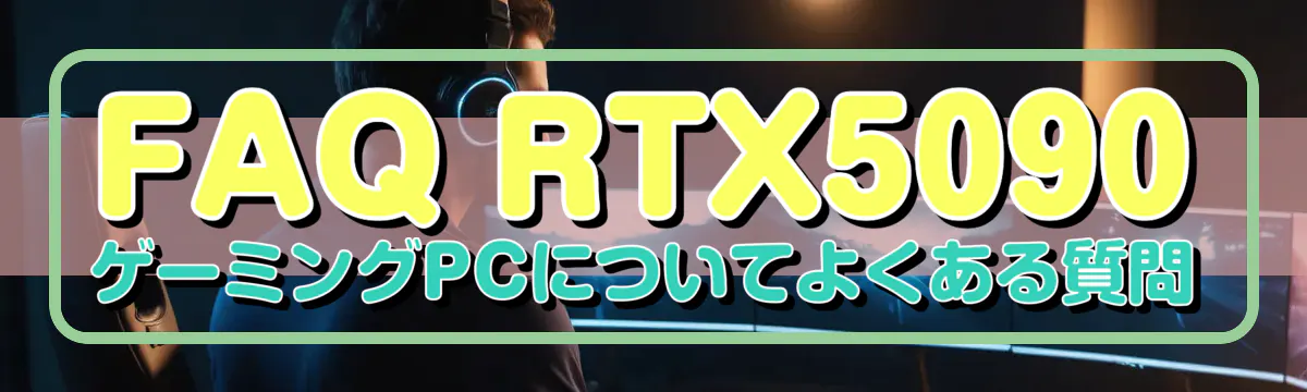FAQ RTX5090 ゲーミングPCについてよくある質問