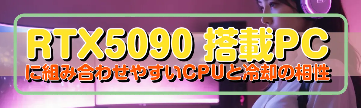 RTX5090 搭載PCに組み合わせやすいCPUと冷却の相性