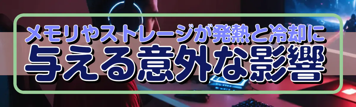メモリやストレージが発熱と冷却に与える意外な影響