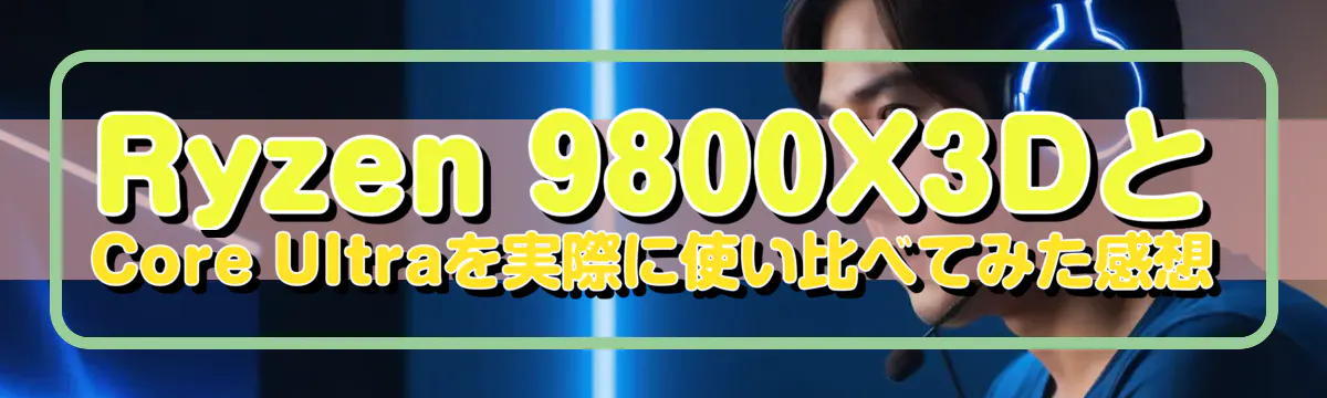 Ryzen 9800X3DとCore Ultraを実際に使い比べてみた感想