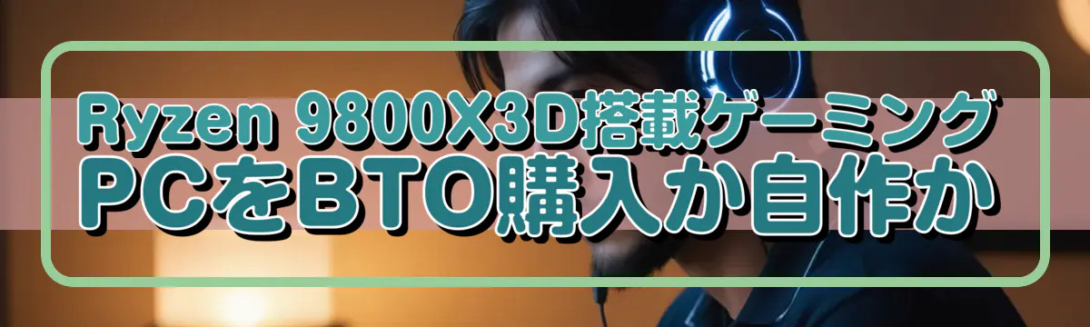 Ryzen 9800X3D搭載ゲーミングPCをBTO購入か自作か