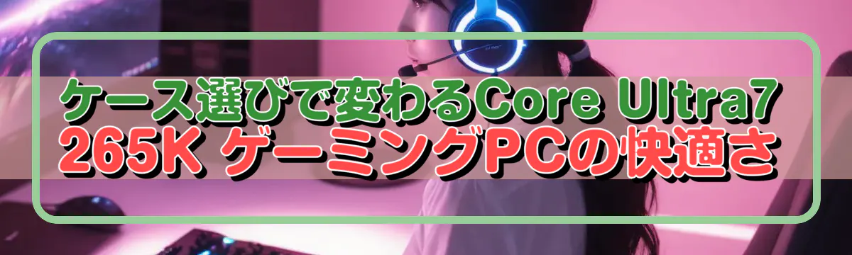 ケース選びで変わるCore Ultra7 265K ゲーミングPCの快適さ