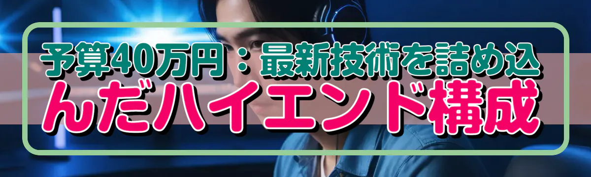 予算40万円:最新技術を詰め込んだハイエンド構成