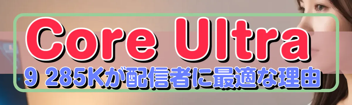 Core Ultra 9 285Kが配信者に最適な理由