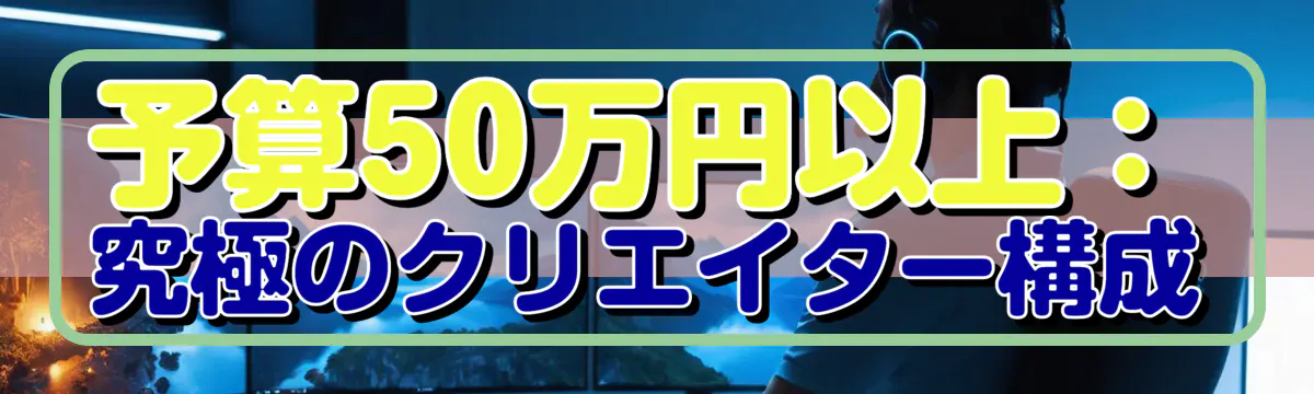 予算50万円以上:究極のクリエイター構成