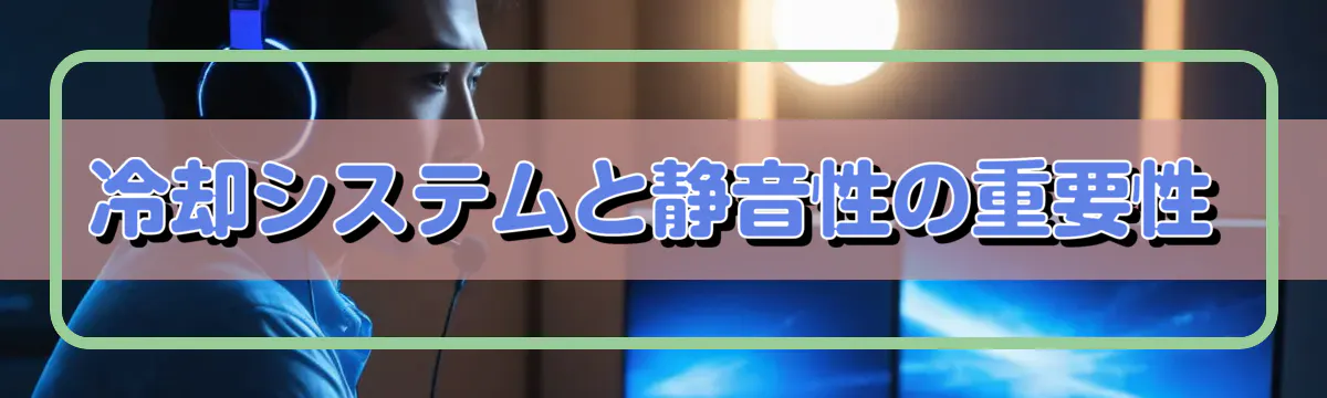 冷却システムと静音性の重要性