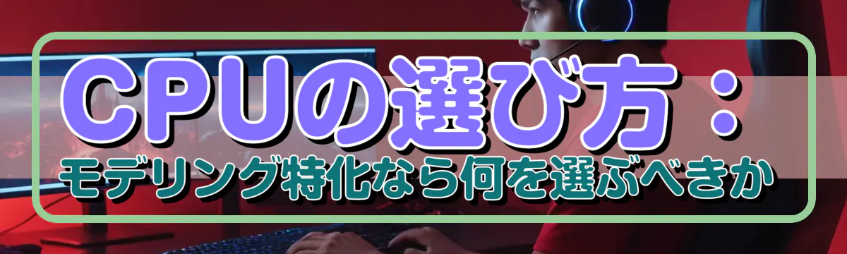 CPUの選び方:モデリング特化なら何を選ぶべきか