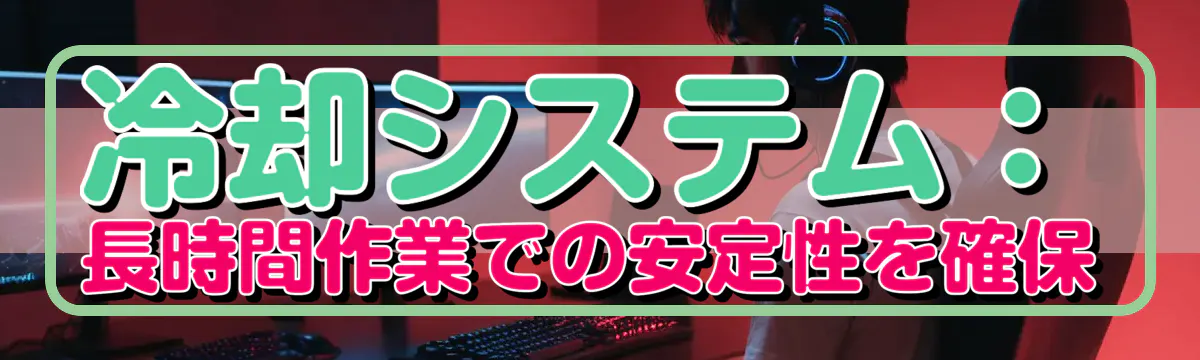 冷却システム:長時間作業での安定性を確保