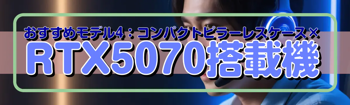 おすすめモデル4：コンパクトピラーレスケース×RTX5070搭載機