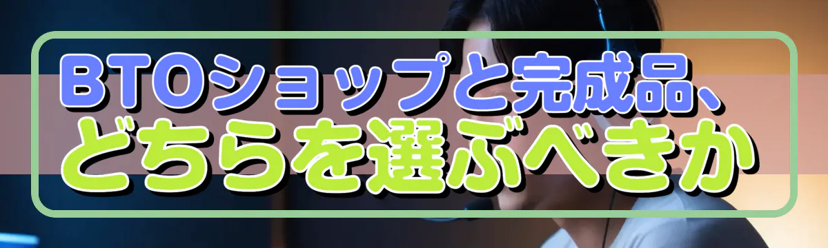 BTOショップと完成品、どちらを選ぶべきか
